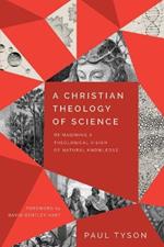 A Christian Theology of Science - Reimagining a Theological Vision of Natural Knowledge