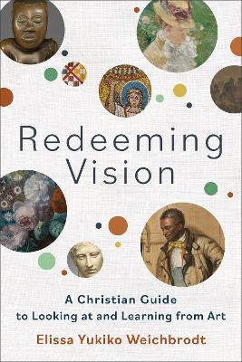 Redeeming Vision - A Christian Guide to Looking at and Learning from Art - Elissa Yukiko Weichbrodt - cover