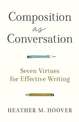 Composition as Conversation – Seven Virtues for Effective Writing - Heather M. Hoover - cover
