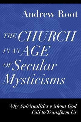 The Church in an Age of Secular Mysticisms – Why Spiritualities without God Fail to Transform Us - Andrew Root - cover