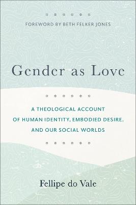 Gender as Love – A Theological Account of Human Identity, Embodied Desire, and Our Social Worlds - Fellipe Do Vale,Beth Jones - cover