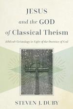 Jesus and the God of Classical Theism - Biblical Christology in Light of the Doctrine of God