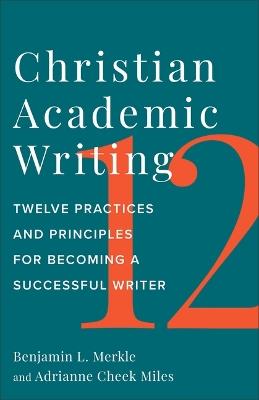 Christian Academic Writing: Twelve Practices and Principles for Becoming a Successful Writer - Benjamin L Merkle,Adrianne Cheek Miles - cover