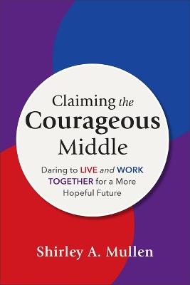 Claiming the Courageous Middle: Daring to Live and Work Together for a More Hopeful Future - Shirley A Mullen - cover