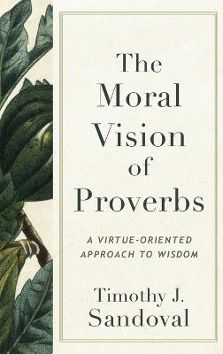 The Moral Vision of Proverbs: A Virtue-Oriented Approach to Wisdom - Timothy J Sandoval - cover