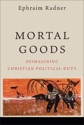Mortal Goods: Reimagining Christian Political Duty - Ephraim Radner - cover