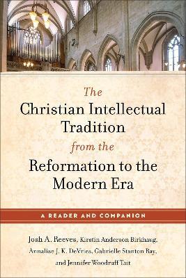 The Christian Intellectual Tradition from the Reformation to the Modern Era: A Reader and Companion - Josh A. Reeves,Kirstin Anderson Birkhaug,Annalise J. K. DeVries - cover