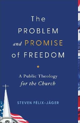 The Problem and Promise of Freedom: A Public Theology for the Church - Steven Félix-Jäger - cover
