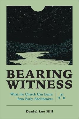 Bearing Witness: What the Church Can Learn from Early Abolitionists - Daniel Lee Hill - cover