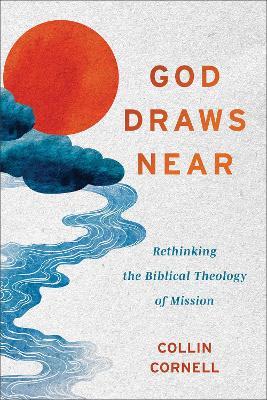 God Draws Near: Rethinking the Biblical Theology of Mission - Collin Cornell - cover