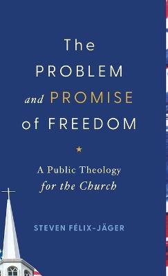 Problem and Promise of Freedom: A Public Theology for the Church - Steven Félix-Jäger - cover