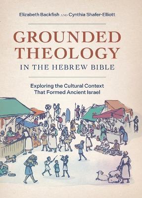 Grounded Theology in the Hebrew Bible: Exploring the Cultural Context That Formed Ancient Israel - Elizabeth Backfish,Cynthia Shafer-Elliott - cover