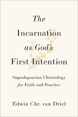 Incarnation as God's First Intention: Supralapsarian Christology for Faith and Practice - Edwin Chr Van Driel - cover