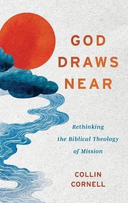 God Draws Near: Rethinking the Biblical Theology of Mission - Collin Cornell - cover