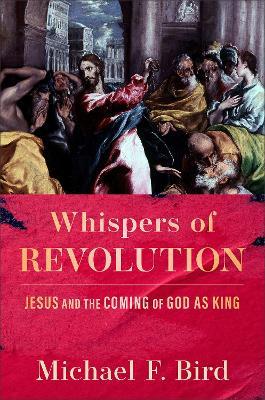 Whispers of Revolution: Jesus and the Coming of God as King - Michael F Bird - cover