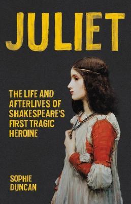 Juliet: The Life and Afterlives of Shakespeare's First Tragic Heroine - Sophie Duncan - cover