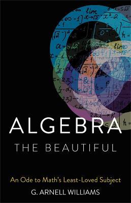 Algebra the Beautiful: An Ode to Math's Least-Loved Subject - G. Arnell Williams - cover