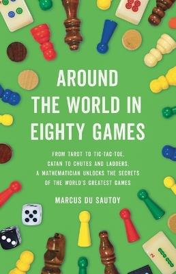 Around the World in Eighty Games: From Tarot to Tic-Tac-Toe, Catan to Chutes and Ladders, a Mathematician Unlocks the Secrets of the World's Greatest Games - Marcus Du Sautoy - cover
