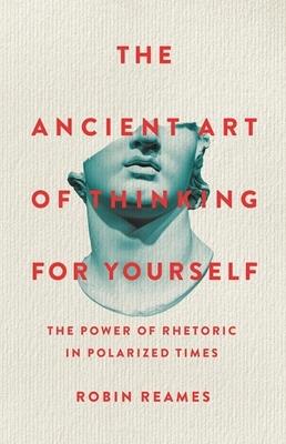 The Ancient Art of Thinking For Yourself: The Power of Rhetoric in Polarized Times - Robin Reames - cover