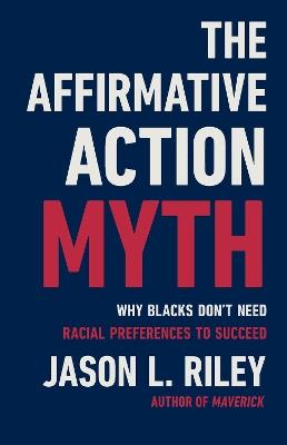 The Affirmative Action Myth: Why Blacks Don't Need Racial Preferences to Succeed - Jason L Riley - cover