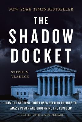The Shadow Docket: How the Supreme Court Uses Stealth Rulings to Amass Power and Undermine the Republic - Stephen Vladeck - cover