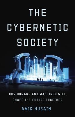 The Cybernetic Society: How Humans and Machines Will Shape the Future Together - Amir Husain - cover