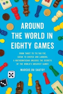 Around the World in Eighty Games: From Tarot to Tic-Tac-Toe, Catan to Chutes and Ladders, a Mathematician Unlocks the Secrets of the World's Greatest Games - Marcus Du Sautoy - cover