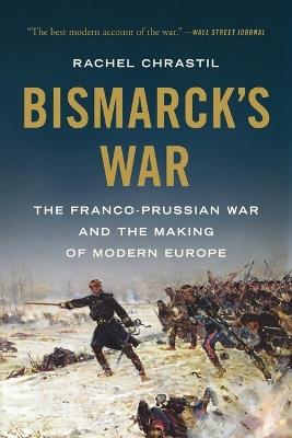 Bismarck's War: The Franco-Prussian War and the Making of Modern Europe - Rachel Chrastil - cover