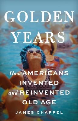 Golden Years: How Americans Invented and Reinvented Old Age - James Chappel - cover
