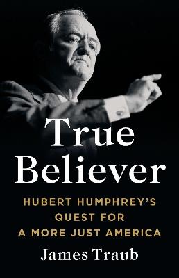 True Believer: Hubert Humphrey's Quest for a More Just America - James Traub - cover