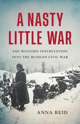 A Nasty Little War: The Western Intervention Into the Russian Civil War - Anna Reid - cover