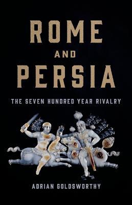 Rome and Persia: The Seven Hundred Year Rivalry - Adrian Goldsworthy - cover