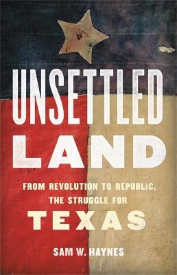 Unsettled Land: From Revolution to Republic, the Struggle for Texas - Sam W. Haynes - cover
