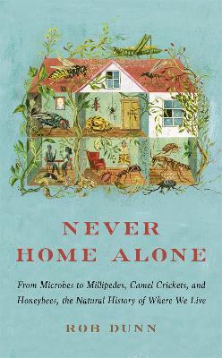 Never Home Alone: From Microbes to Millipedes, Camel Crickets, and Honeybees, the Natural History of Where We Live - Rob Dunn - cover
