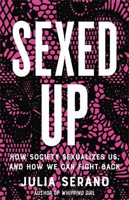 Sexed Up: How Society Sexualizes Us, and How We Can Fight Back - Julia Serano - cover