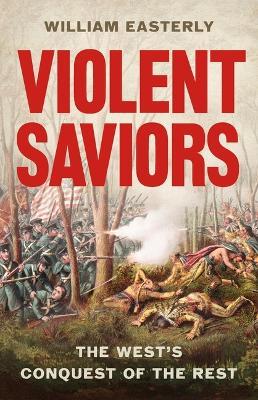 Violent Saviors: The West's Conquest of the Rest - William Easterly - cover