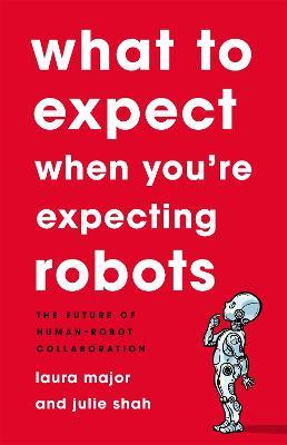 What To Expect When You're Expecting Robots: The Future of Human-Robot Collaboration - Julie Shah,Laura Major - cover