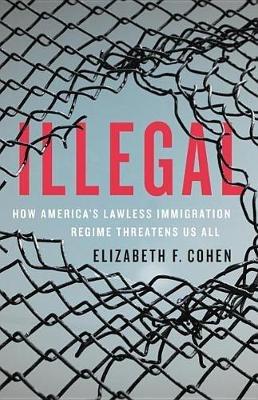 Illegal: How America's Lawless Immigration Regime Threatens Us All - Elizabeth F Cohen - cover