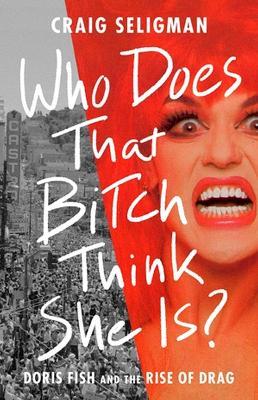 Who Does That Bitch Think She Is?: Doris Fish and the Rise of Drag - Craig Seligman - cover
