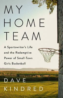 My Home Team: A Sportswriter's Life and the Redemptive Power of Small-Town Girls Basketball - Dave Kindred - cover