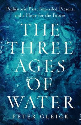 The Three Ages of Water: Prehistoric Past, Imperiled Present, and a Hope for the Future - Peter Gleick - cover