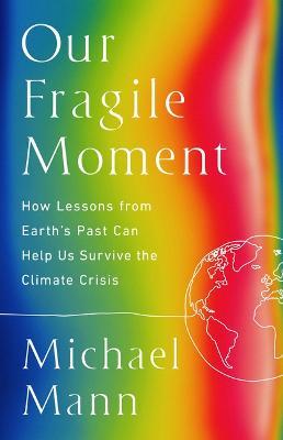 Our Fragile Moment: How Lessons from Earth's Past Can Help Us Survive the Climate Crisis - Michael E Mann - cover