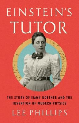 Einstein’s Tutor: The Story of Emmy Noether and the Invention of Modern Physics - Lee Phillips - cover