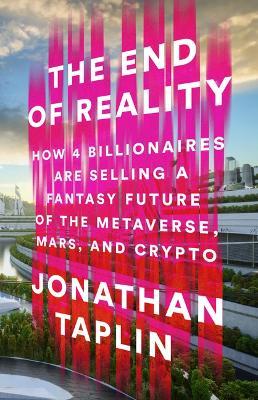 The End of Reality: How Four Billionaires Are Selling a Fantasy Future of the Metaverse, Mars, and Crypto - Jonathan Taplin - cover