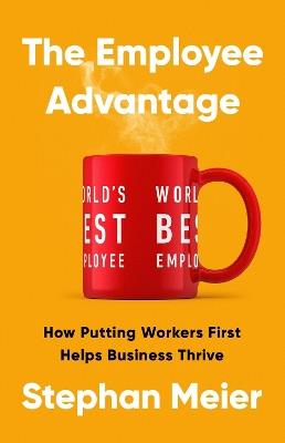 The Employee Advantage: How Putting Workers First Helps Business Thrive - Stephan Meier - cover