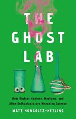 The Ghost Lab: How Bigfoot Hunters, Mediums, and Alien Enthusiasts Are Wrecking Science