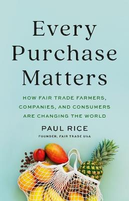 Every Purchase Matters: How Fair Trade Farmers, Companies, and Consumers Are Changing the World - Paul Rice - cover