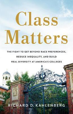 Class Matters: The Fight to Get Beyond Race Preferences, Reduce Inequality, and Build Real Diversity at America’s Colleges - Richard D Kahlenberg - cover