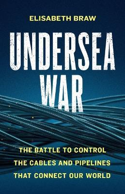 Undersea War: The Battle to Control the Cables and Pipelines That Connect Our World - Elisabeth Braw - cover