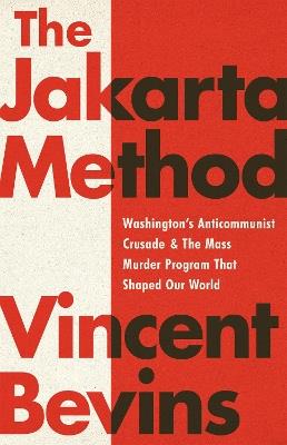 The Jakarta Method: Washington's Anticommunist Crusade and the Mass Murder Program that Shaped Our World - Vincent Bevins - cover